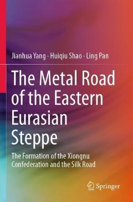 The Metal Road of the Eastern Eurasian Steppe: The Formation of the Xiongnu Confederation and the Silk Road - Jianhua Yang,Huiqiu Shao,Ling Pan - cover
