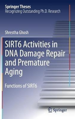 SIRT6 Activities in DNA Damage Repair and Premature Aging: Functions of SIRT6 - Shrestha Ghosh - cover