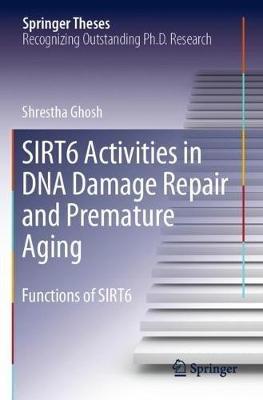 SIRT6 Activities in DNA Damage Repair and Premature Aging: Functions of SIRT6 - Shrestha Ghosh - cover