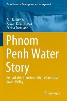 Phnom Penh Water Story: Remarkable Transformation of an Urban Water Utility - Asit K. Biswas,Pawan K. Sachdeva,Cecilia Tortajada - cover