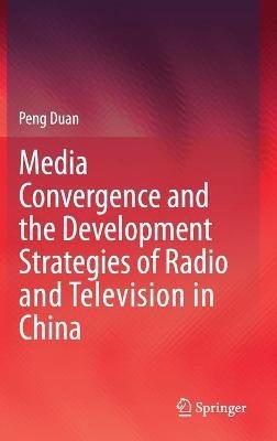 Media Convergence and the Development Strategies of Radio and Television in China - Peng Duan - cover