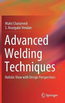 Advanced Welding Techniques: Holistic View with Design Perspectives - Mukti Chaturvedi,S. Arungalai Vendan - cover