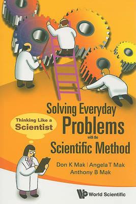 Solving Everyday Problems With The Scientific Method: Thinking Like A Scientist - Don K Mak,Angela T Mak,Anthony B Mak - cover