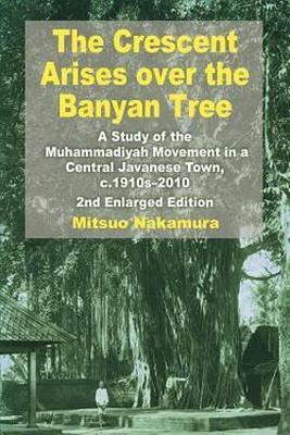 The Crescent Arises over the Banyan Tree: A Study of the Muhammadiyah Movement in a Central Javanese Town, c.1910s-2010 - Mitsuo Nakamura - cover