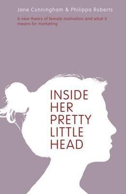 Inside Her Pretty Little Head: A New Theory of Female Motivation and What it Means for Marketing - Jane Cunningham,Philippa Roberts - cover