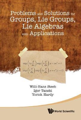 Problems And Solutions For Groups, Lie Groups, Lie Algebras With Applications - Willi-hans Steeb,Yorick Hardy,Igor Tanski - cover