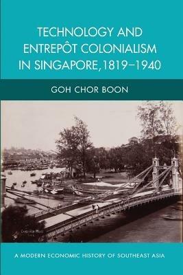 Technology and Entrepot Colonialism in Singapore, 1819-1940 - Goh Chor Boon - cover