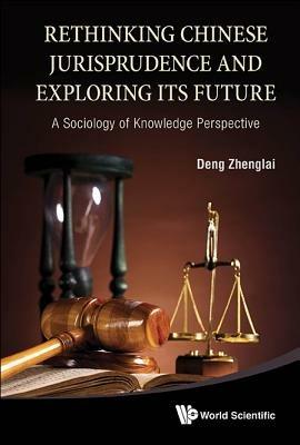 Rethinking Chinese Jurisprudence And Exploring Its Future: A Sociology Of Knowledge Perspective - Zhenglai Deng - cover