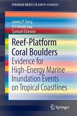 Reef-Platform  Coral  Boulders: Evidence for High-Energy Marine Inundation Events on Tropical Coastlines - James P Terry,A Y Annie Lau,Samuel Etienne - cover