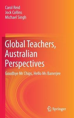 Global Teachers, Australian Perspectives: Goodbye Mr Chips, Hello Ms Banerjee - Carol Reid,Jock Collins,Michael Singh - cover