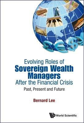 Evolving Roles Of Sovereign Wealth Managers After The Financial Crisis: Past, Present And Future - Bernard Lee - cover