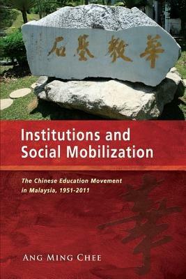 Institutions and Social Mobilization: The Chinese Education Movement in Malaysia, 1951-2011 - Ang Ming Chee - cover