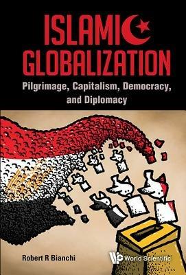 Islamic Globalization: Pilgrimage, Capitalism, Democracy, And Diplomacy - Robert R Bianchi - cover