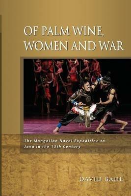 Of Palm Wine, Women and War: The Mongolian Naval Expedition to Java in the 13th Century - David Bade - cover