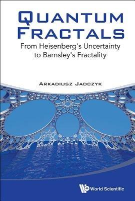 Quantum Fractals: From Heisenberg's Uncertainty To Barnsley's Fractality - Arkadiusz Jadczyk - cover