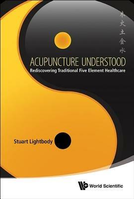 Acupuncture Understood: Rediscovering Traditional Five Element Healthcare - Stuart T Lightbody - cover