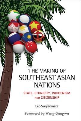 Making Of Southeast Asian Nations, The: State, Ethnicity, Indigenism And Citizenship - Leo Suryadinata - cover