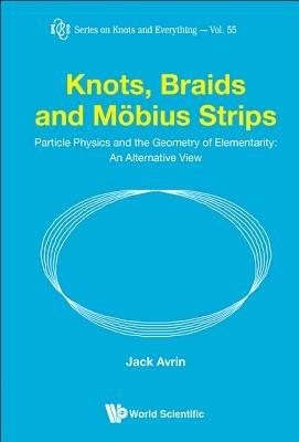 Knots, Braids And Mobius Strips - Particle Physics And The Geometry Of Elementarity: An Alternative View - Jack Shulman Avrin - cover