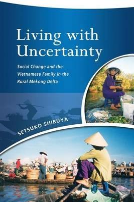 Living with Uncertainty: Social Change and the Vietnamese Family in the Rural Mekong Delta - Setsuko Shibuya - cover