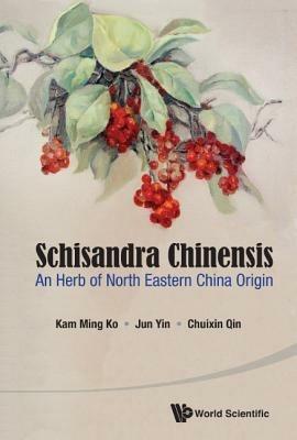 Schisandra Chinensis: An Herb Of North Eastern China Origin - Kam Ming Ko,Jun Yin,Chuixin Qin - cover