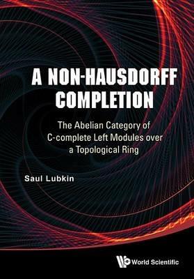 Non-hausdorff Completion, A: The Abelian Category Of C-complete Left Modules Over A Topological Ring - Saul Lubkin - cover