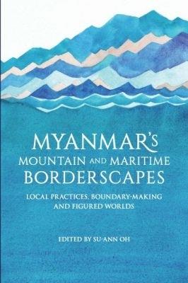 Myanmar's Mountain and Maritime Borderscapes: Local Practices, Boundary-Making and Figured Worlds - cover