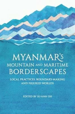 Myanmar's Mountain and Maritime Borderscapes: Local Practices, Boundary-Making and Figured Worlds - cover