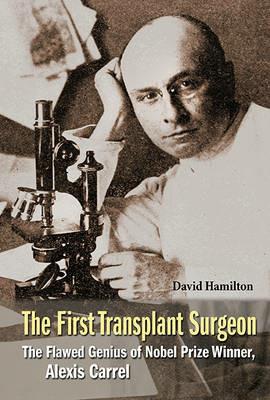 First Transplant Surgeon, The: The Flawed Genius Of Nobel Prize Winner, Alexis Carrel - David Hamilton - cover