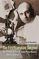 First Transplant Surgeon, The: The Flawed Genius Of Nobel Prize Winner, Alexis Carrel - David Hamilton - cover