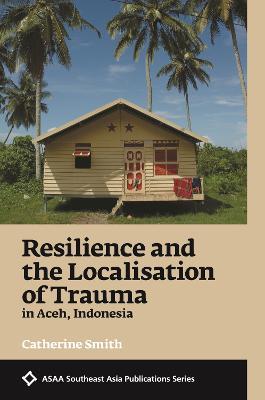 Resilience and the Localisation of Trauma in Aceh, Indonesia - Catherine Smith - cover