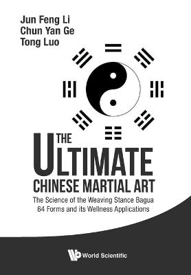 Ultimate Chinese Martial Art, The: The Science Of The Weaving Stance Bagua 64 Forms And Its Wellness Applications - Jun Feng Li,Chun Yan Ge,Tom Tong Luo - cover