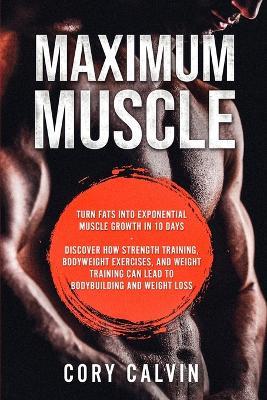 Muscle Building - Maximum Muscle: Turn Fats Into Exponential Muscle Growth in 10 Days: Discover How Strength Training, Bodyweight Exercises, and Weight Training Can Lead To Bodybuilding and Weight Loss - Cory Calvin - cover