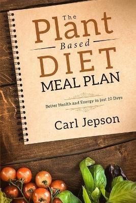 Plant Based Diet Meal Plan: Better Health and Energy in Just 10 Days - Carl Jepson - cover