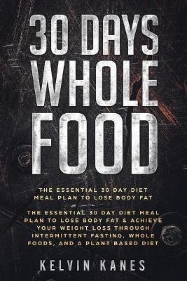 30 Days Whole Food: The Essential 30 Day Diet Meal Plan to Lose Body Fat & Achieve your Weight Loss Through Intermittent Fasting, Whole Foods, and a Plant Based Diet - Kelvin Kanes - cover