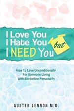 Borderline Personality Disorder - I Love You, I Hate You, But I Need You: How To Love Unconditionally for Someone Living with Borderline Personality (BPD)