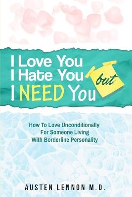 Borderline Personality Disorder - I Love You, I Hate You, But I Need You: How To Love Unconditionally for Someone Living with Borderline Personality (BPD) - Austen Lennon - cover