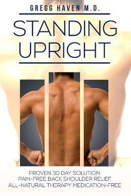 Pain Management - Standing Upright: Healing Back Pain: Proven 30 Day Solution - Pain-Free Back Shoulder Relief - All-Natural Therapy, Medication-Free - Gregg Haven - cover