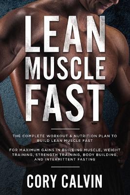 Muscle Building: Lean Muscle Fast - The Complete Workout & Nutritional Plan To Build Lean Muscle Fast: For Maximum Gains in Building Muscle, Weight Training, Strength Training, Body Building, and Intermittent Fasting - Cory Calvin - cover