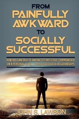 Social Anxiety: From Painfully Awkward To Socially Successful - How You Can Talk To Anyone Effortlessly, Communicate On A Personal Level, & Build Successful Relationships - John S Lawson - cover