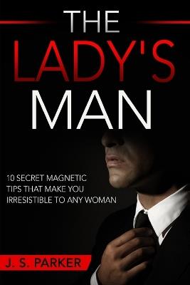 Dating Advice For Men - The Lady's Man: 10 Secret Magnetic Tips That Make You IRRESISTIBLE To Any Woman You Want. - J S Parker - cover
