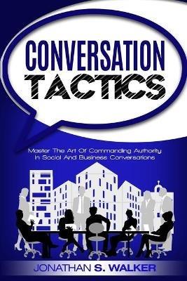 Conversation Tactics - Conversation Skills: Master The Art Of Commanding Authority In Social And Business Conversations - Jonathan S Walker - cover
