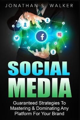 Social Media Marketing For Beginners - How To Make Money Online: Guaranteed Strategies To Monetizing, Mastering, & Dominating Any Platform For Your Brand - Jonathan S Walker - cover
