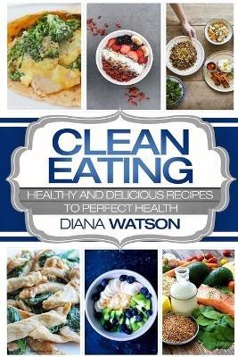 Clean Eating For Beginners: Healthy and Delicious Recipes to Perfect Health (Clean Eating Meal Prep & Clean Eating Cookbook) - Diana Watson - cover
