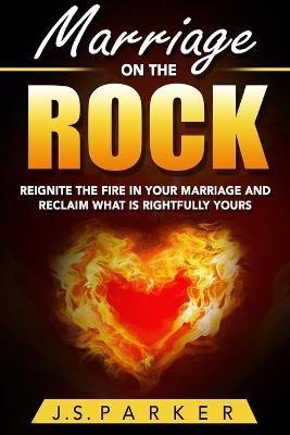 Marriage Help - Marriage On The Rock: Reignite the Fire In Your Relationship And Reclaim What Is Rightfully Yours - J S Parker - cover