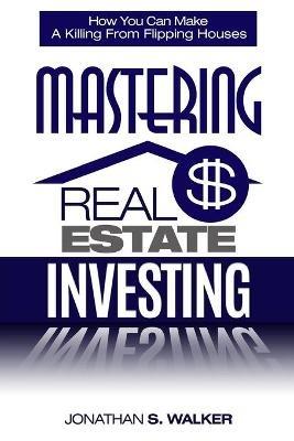 Real Estate Investing - How To Invest In Real Estate: How You Can Make A Killing From Flipping Houses - Jonathan S Walker - cover