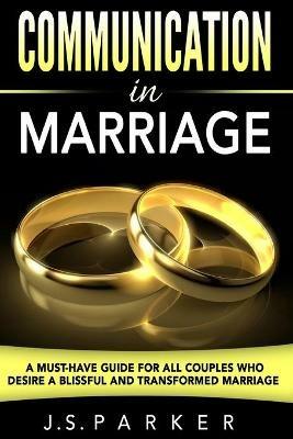 Communication In Marriage: A Must-Have Guide For All Couples Who Desire A Blissful and Transformed Marriage - J S Parker - cover