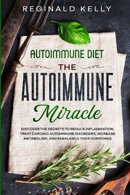 Autoimmune Diet: The Autoimmune Miracle - Discover the Secrets To Reduce Inflammation, Treat Chronic Autoimmune Disorders, Increase Metabolism, and Rebalance Your Hormones - Reginald Kelly - cover