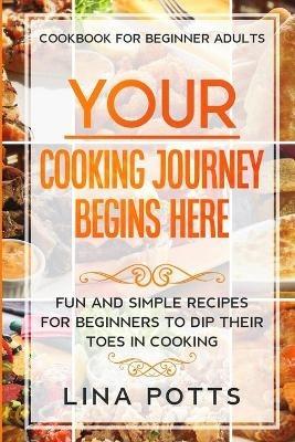 Cookbook For Beginners Adults: YOUR COOKING JOURNEY BEINGS HERE - Fun and Simple Recipes for Beginners To Dip Your Toes in Cooking! - Lina Potts - cover