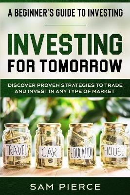 A Beginner's Guide to Investing: INVESTING FOR TOMORROW - Discover Proven Strategies To Trade and Invest In Any Type of Market - Sam Pierce - cover