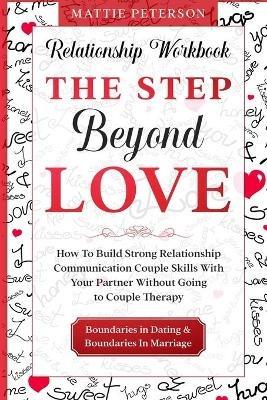 Relationship Workbook: THE STEP BEYOND LOVE - How To Build Strong Relationship Communication Couple Skills With Your Partner Without Going To Couples Therapy - Mattie Peterson - cover